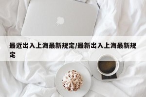 最近出入上海最新规定/最新出入上海最新规定