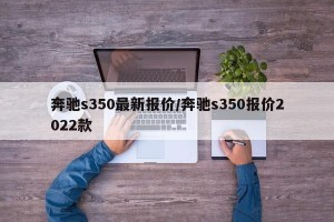 奔驰s350最新报价/奔驰s350报价2022款