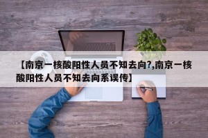 【南京一核酸阳性人员不知去向?,南京一核酸阳性人员不知去向系误传】