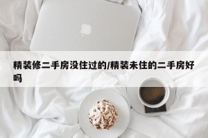 精装修二手房没住过的/精装未住的二手房好吗