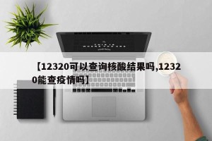 【12320可以查询核酸结果吗,12320能查疫情吗】