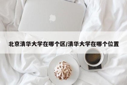 北京清华大学在哪个区/清华大学在哪个位置