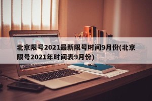 北京限号2021最新限号时间9月份(北京限号2021年时间表9月份)