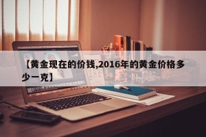 【黄金现在的价钱,2016年的黄金价格多少一克】