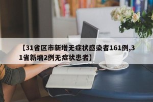 【31省区市新增无症状感染者161例,31省新增2例无症状患者】