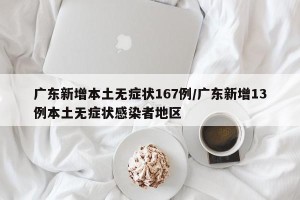 广东新增本土无症状167例/广东新增13例本土无症状感染者地区