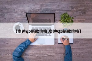 【奥迪q5新款价格,奥迪Q5新款价格】