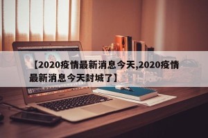 【2020疫情最新消息今天,2020疫情最新消息今天封城了】