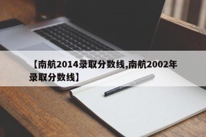 【南航2014录取分数线,南航2002年录取分数线】