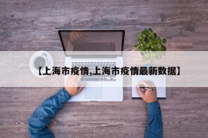 【上海市疫情,上海市疫情最新数据】