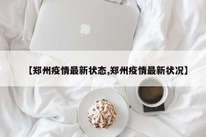 【郑州疫情最新状态,郑州疫情最新状况】