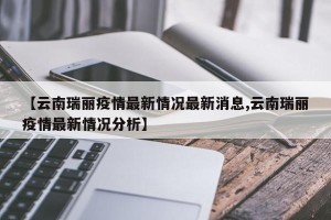 【云南瑞丽疫情最新情况最新消息,云南瑞丽疫情最新情况分析】