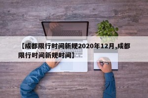 【成都限行时间新规2020年12月,成都限行时间新规时间】