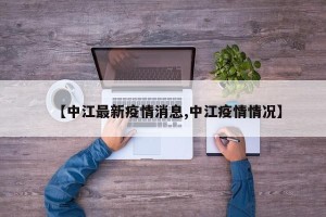 【中江最新疫情消息,中江疫情情况】