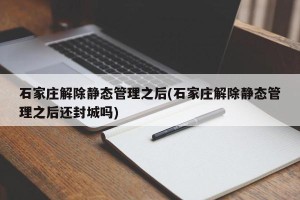 石家庄解除静态管理之后(石家庄解除静态管理之后还封城吗)