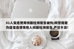 61人变造使用核酸检测报告被拘/网警提醒伪造变造使用他人核酸检测报告,严惩不贷!