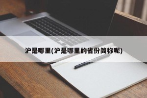 沪是哪里(沪是哪里的省份简称呢)