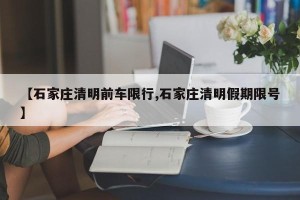 【石家庄清明前车限行,石家庄清明假期限号】