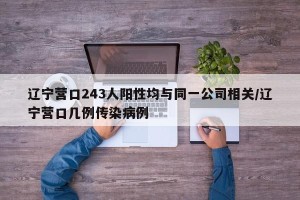 辽宁营口243人阳性均与同一公司相关/辽宁营口几例传染病例