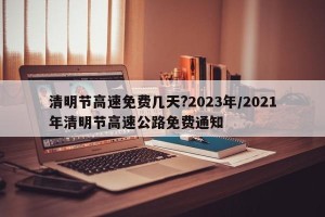 清明节高速免费几天?2023年/2021年清明节高速公路免费通知
