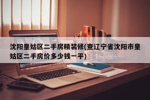 沈阳皇姑区二手房精装修(查辽宁省沈阳市皇姑区二手房价多少钱一平)