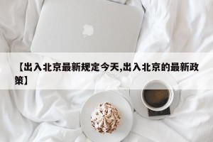 【出入北京最新规定今天,出入北京的最新政策】