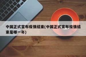 中国正式宣布疫情结束(中国正式宣布疫情结束是哪一年)