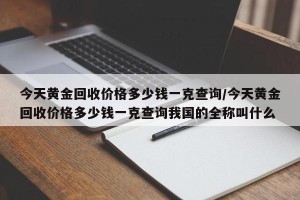 今天黄金回收价格多少钱一克查询/今天黄金回收价格多少钱一克查询我国的全称叫什么