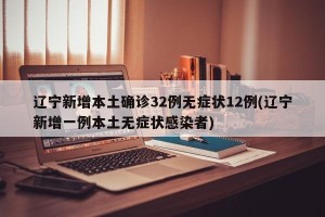 辽宁新增本土确诊32例无症状12例(辽宁新增一例本土无症状感染者)