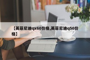 【英菲尼迪qx60价格,英菲尼迪q50价格】