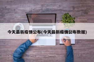 今天最新疫情公布(今天最新疫情公布数据)
