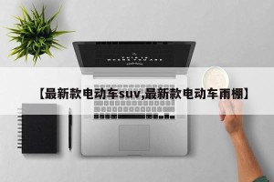 【最新款电动车suv,最新款电动车雨棚】