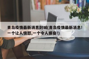 青岛疫情最新消息封城(青岛疫情最新消息!一个让人愤怒,一个令人振奋!)