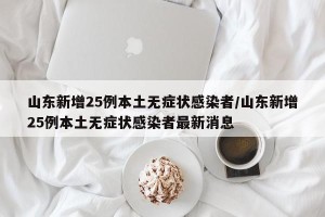 山东新增25例本土无症状感染者/山东新增25例本土无症状感染者最新消息