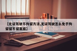 【无证驾驶不拘留方法,无证驾驶怎么免于拘留留不留案底】