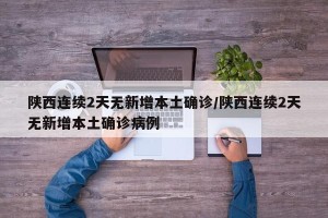陕西连续2天无新增本土确诊/陕西连续2天无新增本土确诊病例