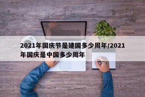 2021年国庆节是建国多少周年/2021年国庆是中国多少周年