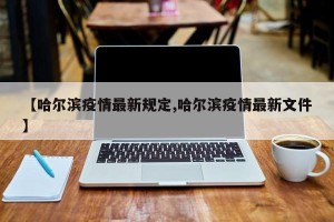 【哈尔滨疫情最新规定,哈尔滨疫情最新文件】