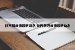 陕西新疫情最新消息/陕西新冠疫情最新动态
