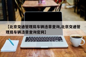 【北京交通管理局车辆违章查询,北京交通管理局车辆违章查询官网】