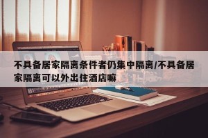 不具备居家隔离条件者仍集中隔离/不具备居家隔离可以外出住酒店嘛