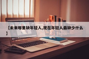 【未来哪里缺年轻人,现在年轻人最缺少什么】