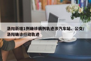 洛阳新增1例确诊病例轨迹涉汽车站、公交/洛阳确诊行动轨迹