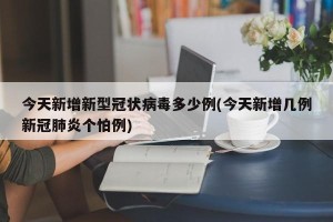 今天新增新型冠状病毒多少例(今天新增几例新冠肺炎个怕例)