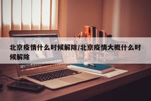 北京疫情什么时候解除/北京疫情大概什么时候解除