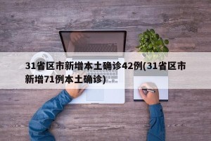 31省区市新增本土确诊42例(31省区市新增71例本土确诊)
