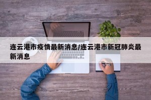 连云港市疫情最新消息/连云港市新冠肺炎最新消息