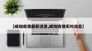 【咸阳疫情最新消息,咸阳疫情实时动态】