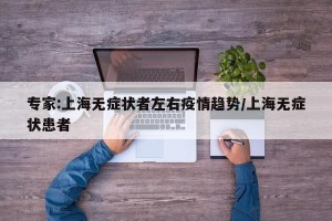 专家:上海无症状者左右疫情趋势/上海无症状患者