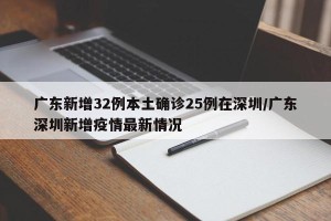 广东新增32例本土确诊25例在深圳/广东深圳新增疫情最新情况